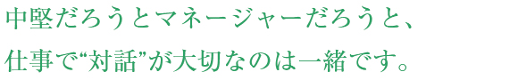 中堅だろうとマネージャーだろうと、仕事で“対話”が大切なのは一緒です。