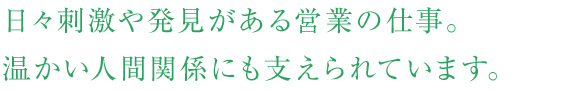 日々刺激や発見がある営業の仕事。温かい人間関係にも支えられています。