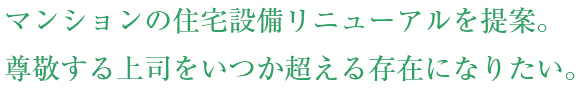 マンションの住宅設備リニューアルを提案。尊敬する上司をいつか超える存在になりたい。