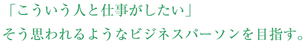 「こういう人と仕事がしたい」そう思われるようなビジネスパーソンを目指す。