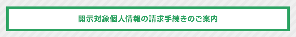 開示対象個人情報の請求手続きのご案内